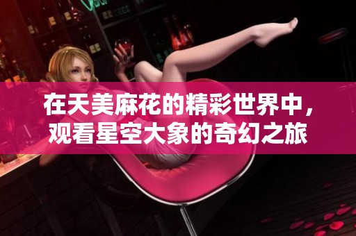 在天美麻花的精彩世界中，观看星空大象的奇幻之旅