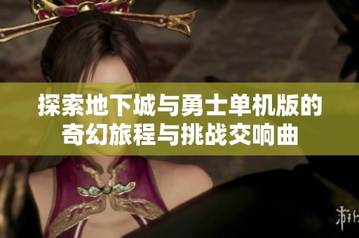 探索地下城与勇士单机版的奇幻旅程与挑战交响曲
