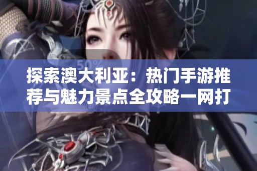 探索澳大利亚：热门手游推荐与魅力景点全攻略一网打尽