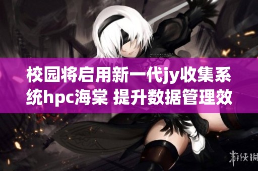 校园将启用新一代jy收集系统hpc海棠 提升数据管理效率