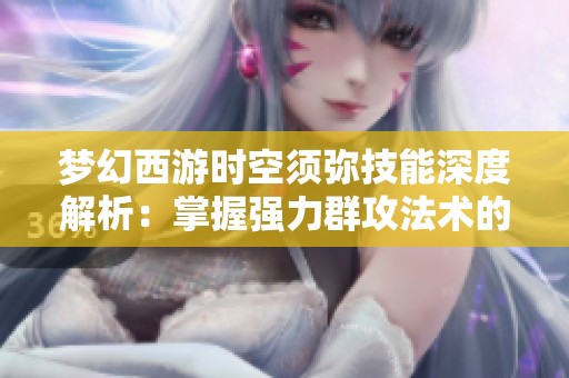 梦幻西游时空须弥技能深度解析：掌握强力群攻法术的秘密