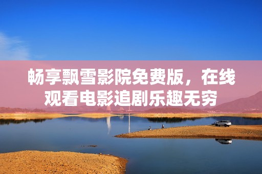 畅享飘雪影院免费版，在线观看电影追剧乐趣无穷