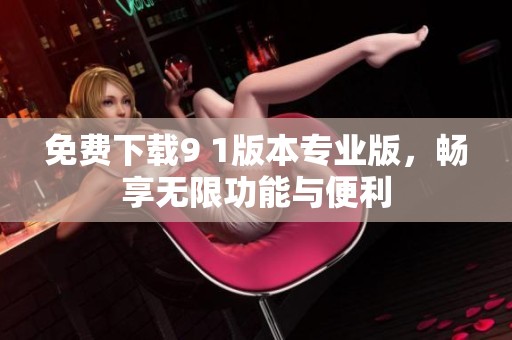 免费下载9 1版本专业版，畅享无限功能与便利