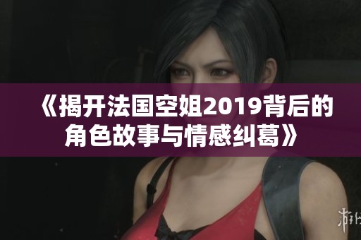 《揭开法国空姐2019背后的角色故事与情感纠葛》