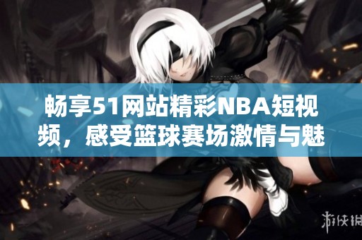 畅享51网站精彩NBA短视频，感受篮球赛场激情与魅力