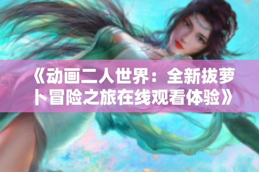 《动画二人世界：全新拔萝卜冒险之旅在线观看体验》