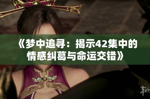 《梦中追寻：揭示42集中的情感纠葛与命运交错》