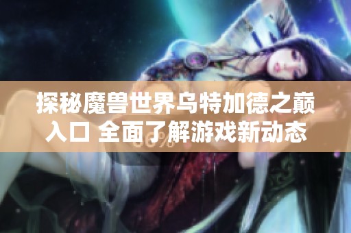 探秘魔兽世界乌特加德之巅入口 全面了解游戏新动态