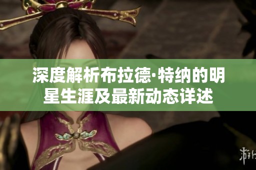 深度解析布拉德·特纳的明星生涯及最新动态详述