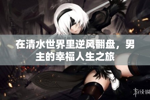 在清水世界里逆风翻盘，男主的幸福人生之旅