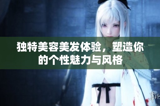 独特美容美发体验，塑造你的个性魅力与风格