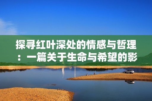 探寻红叶深处的情感与哲理：一篇关于生命与希望的影评