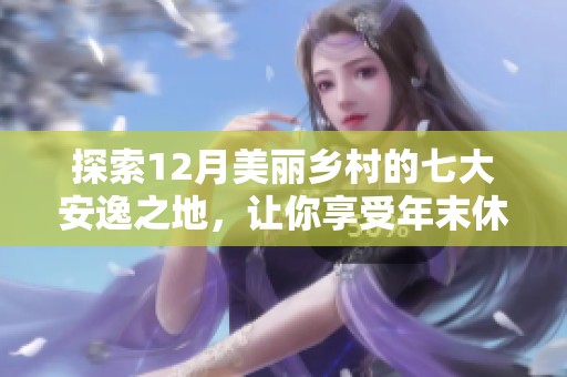 探索12月美丽乡村的七大安逸之地，让你享受年末休闲时光