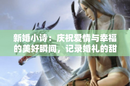 新婚小诗：庆祝爱情与幸福的美好瞬间，记录婚礼的甜蜜时刻