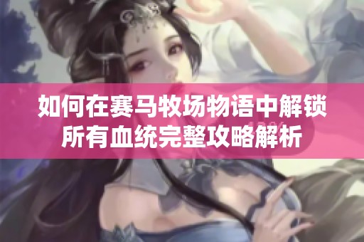 如何在赛马牧场物语中解锁所有血统完整攻略解析