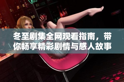 冬至剧集全网观看指南，带你畅享精彩剧情与感人故事
