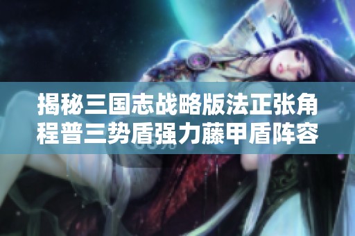 揭秘三国志战略版法正张角程普三势盾强力藤甲盾阵容攻略