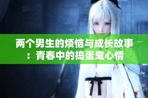 两个男生的烦恼与成长故事：青春中的捣蛋鬼心情
