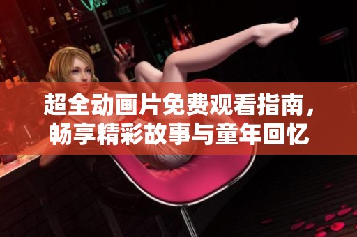 超全动画片免费观看指南，畅享精彩故事与童年回忆