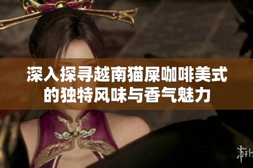 深入探寻越南猫屎咖啡美式的独特风味与香气魅力