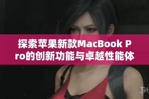 探索苹果新款MacBook Pro的创新功能与卓越性能体验