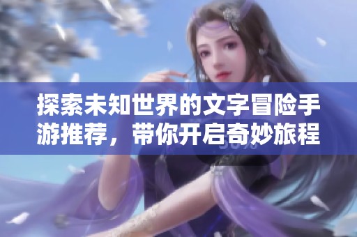 探索未知世界的文字冒险手游推荐，带你开启奇妙旅程