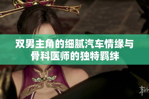 双男主角的细腻汽车情缘与骨科医师的独特羁绊