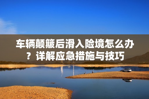 车辆颠簸后滑入险境怎么办？详解应急措施与技巧