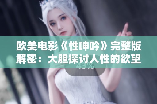 欧美电影《性呻吟》完整版解密：大胆探讨人性的欲望与禁忌