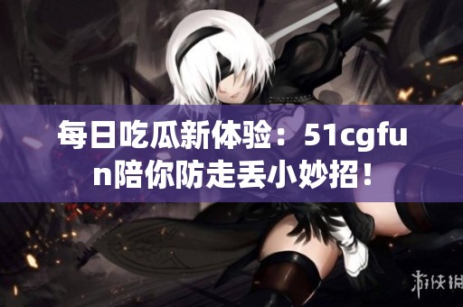 每日吃瓜新体验：51cgfun陪你防走丢小妙招！