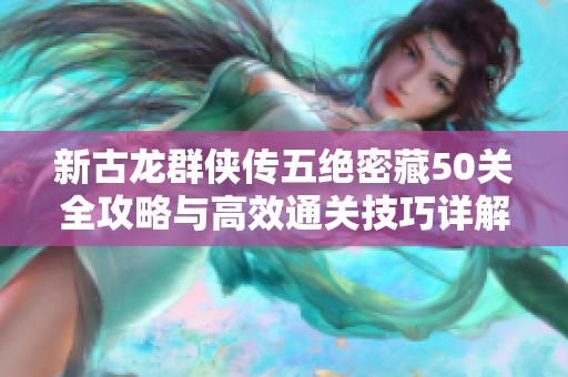 新古龙群侠传五绝密藏50关全攻略与高效通关技巧详解