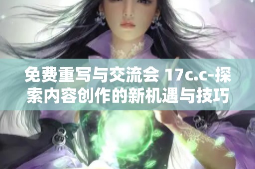 免费重写与交流会 17c.c-探索内容创作的新机遇与技巧