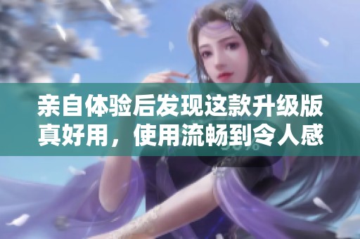 亲自体验后发现这款升级版真好用，使用流畅到令人感动