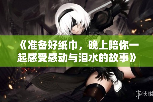 《准备好纸巾，晚上陪你一起感受感动与泪水的故事》
