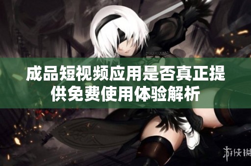 成品短视频应用是否真正提供免费使用体验解析