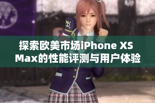 探索欧美市场iPhone XS Max的性能评测与用户体验分析