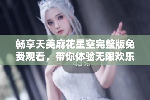 畅享天美麻花星空完整版免费观看，带你体验无限欢乐与精彩时刻