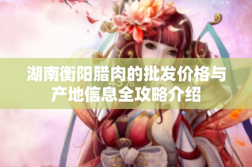 湖南衡阳腊肉的批发价格与产地信息全攻略介绍