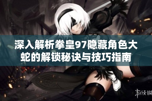 深入解析拳皇97隐藏角色大蛇的解锁秘诀与技巧指南