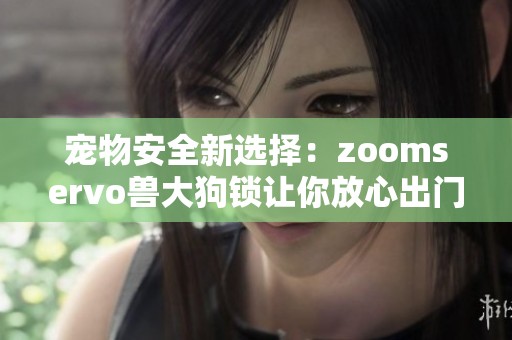 宠物安全新选择：zoomservo兽大狗锁让你放心出门