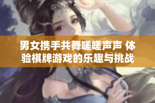 男女携手共舞嗟嗟声声 体验棋牌游戏的乐趣与挑战
