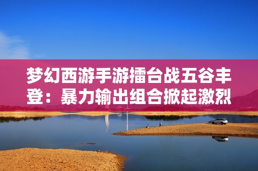 梦幻西游手游擂台战五谷丰登：暴力输出组合掀起激烈战斗风潮