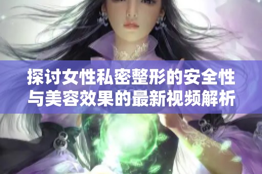 探讨女性私密整形的安全性与美容效果的最新视频解析