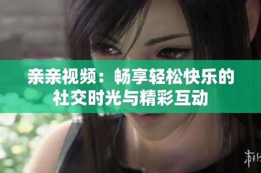 亲亲视频：畅享轻松快乐的社交时光与精彩互动