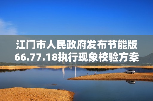 江门市人民政府发布节能版66.77.18执行现象校验方案分析