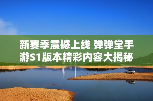 新赛季震撼上线 弹弹堂手游S1版本精彩内容大揭秘