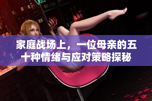 家庭战场上，一位母亲的五十种情绪与应对策略探秘