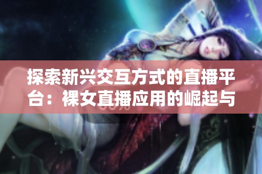 探索新兴交互方式的直播平台：裸女直播应用的崛起与挑战