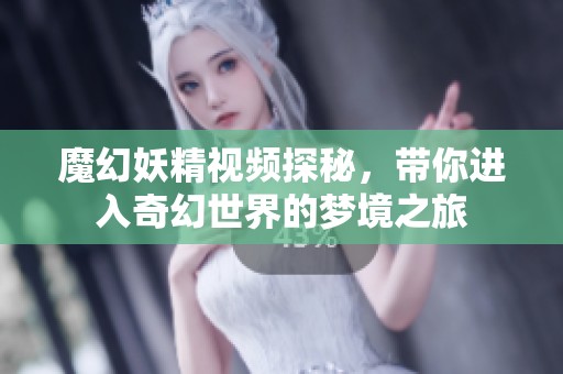 魔幻妖精视频探秘，带你进入奇幻世界的梦境之旅