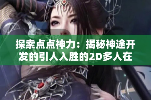 探索点点神力：揭秘神途开发的引人入胜的2D多人在线PK游戏魅力与攻略
